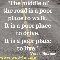 The middle of the road is a poor place to walk. It is a poor place to drive. It is a poor place to live. Vance Havner
