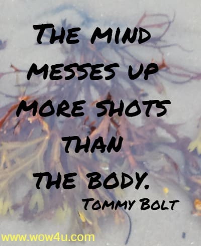 The mind messes up more shots than the body. 
  Tommy Bolt