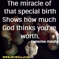The miracle of that special birth
Shows how much God thinks you're worth. Catherine Pulsifer