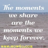 The moments we share are the moments we keep forever.