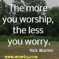 The more you worship, the less you worry. Rick Warren