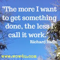 The more I want to get something done, the less I call it work. Richard Bach