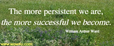 The more persistent we are, 
the more successful we become. William Arthur Ward