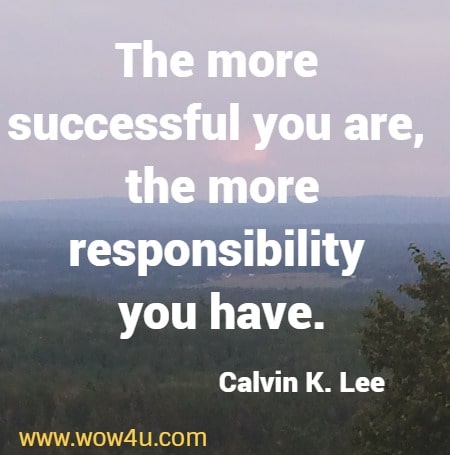 The more successful you are, the more responsibility you have.
Calvin K. Lee