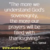 The more we understand God's sovereignty, the more our prayers will be filled with thanksgiving. R. C. Sproul
