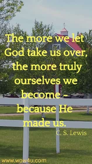 The more we let God take us over, the more truly ourselves we become - 
because He made us.  C. S. Lewis