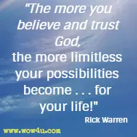 The more you believe and trust God, the more limitless your possibilities become . . . for your life! Rick Warren