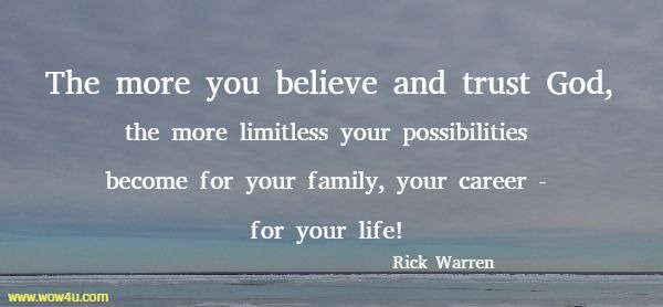 The more you believe and trust God, the more limitless your possibilities 
become for your family, your career - for your life! Rick Warren