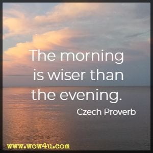 The morning is wiser than the evening. Czech Proverb 