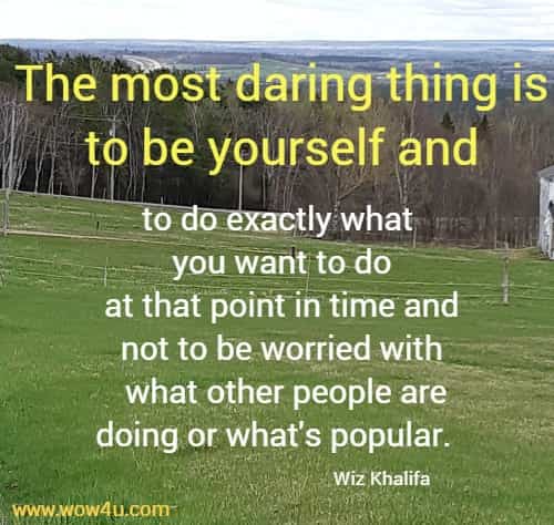 The most daring thing is to be yourself and to do exactly what 
you want to do at that point in time and not to be worried with
 what other people are doing or what's popular.   Wiz Khalifa