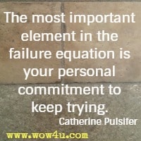 The most important element in the failure equation is your personal commitment to keep trying. Catherine Pulsifer 