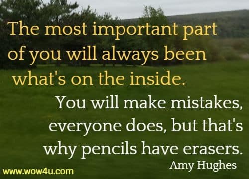 The most important part of you will always been what's on the inside. You will make mistakes, everyone does, but that's why pencils have erasers.
   Amy Hughes