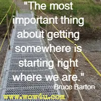 The most important thing about getting somewhere is starting right where we are. Bruce Barton