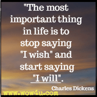 The most important thing in life is to stop saying I wish and start saying I will. Charles Dickens