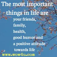 The most important things in life are your friends, family, health, good humor and a positive attitude towards life