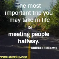 The most important trip you may take in life is meeting people halfway. Author Unknown