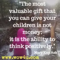 The most valuable gift that you can give your children is not money; it is the ability to think positively.  Mary Kay Ash