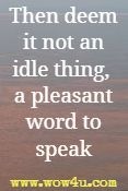 Then deem it not an idle thing, a pleasant word to speak;
