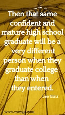 Then that same confident and mature high school graduate will be a
 very different person when they graduate college than when they entered.
 Lee Binz