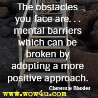 The obstacles you face are. . . mental barriers which can be broken by adopting a more positive approach. Clarence Blasier 