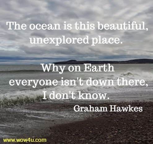 The ocean is this beautiful, unexplored place. Why on Earth
 everyone isn't down there, I don't know. Graham Hawkes