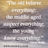 The old believe everything; the middle-aged suspect everything; 
the young know everything.  Oscar Wilde