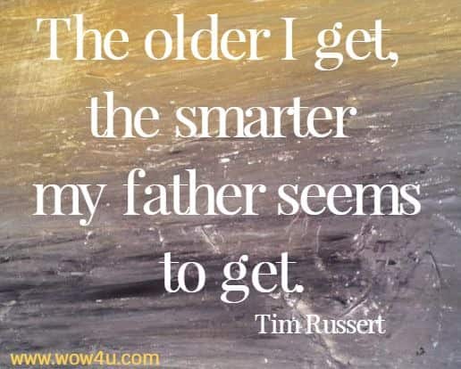 The older I get, the smarter my father seems to get.
  Tim Russert