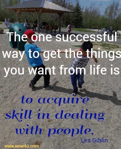 The one successful way to get the things you want from life is to acquire skill in dealing with people.
Les Giblin