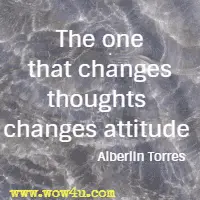 The one that changes thoughts changes attitude. Alberlin Torres