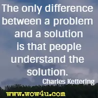 The only difference between a problem and a solution is that people understand the solution. Charles Kettering
