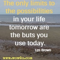 The only limits to the possibilities in your life tomorrow are the buts you use today. Les Brown
