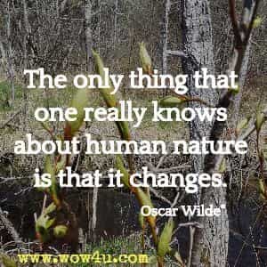 The only thing that one really knows about human nature is that it changes. Oscar Wilde