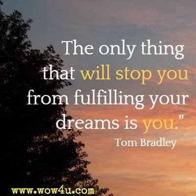 The only thing that will stop you from fulfilling your dreams is you. Tom Bradley 