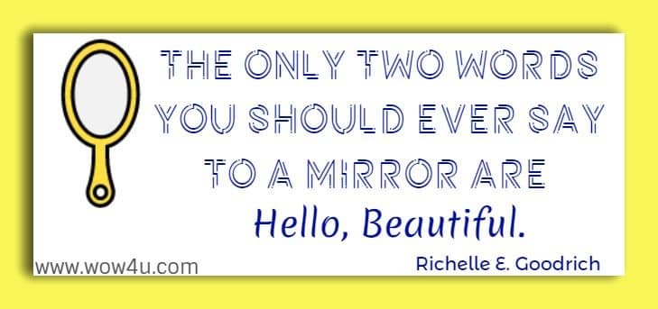 The only two words you should ever say to a mirror are Hello, Beautiful.
  Richelle E. Goodrich