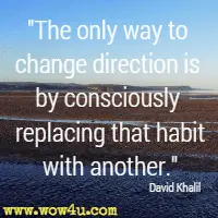 The only way to change direction is by consciously replacing that habit with another. David Khalil