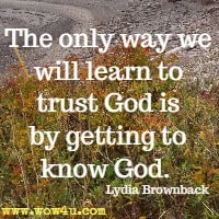 The 
only way we will learn to trust God is by getting to know God.  
Lydia Brownback