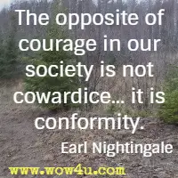 The opposite of courage in our society is not cowardice... it is conformity. 
Earl Nightingale