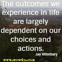 The outcomes we experience in life are largely dependent on our choices and actions. Jay Rifenbary