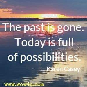 The past is gone. Today is full of possibilities. Karen Casey