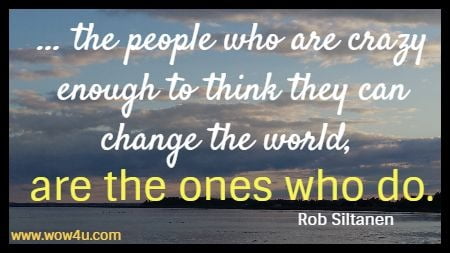 ... the people who are crazy enough to think they can change the world, are the ones who do.  Rob Siltanen