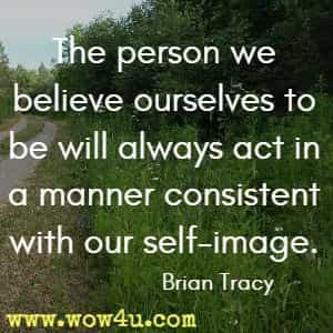 The person we believe ourselves to be will always act in a manner consistent with our self-image. Brian Tracy 