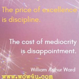 The price of excellence is discipline. The cost of mediocrity is disappointment. William Arthur Ward 