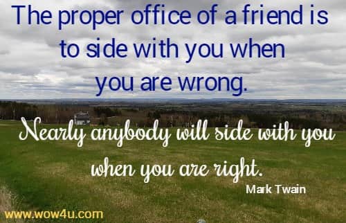 The proper office of a friend is to side with you when you are wrong. 
Nearly anybody will side with you when you are right. Mark Twain