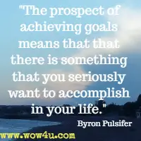 The prospect of achieving goals means that that there is something that you seriously want to accomplish in your life.