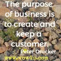 The purpose of business is to create and keep a customer. Peter Drucker 
