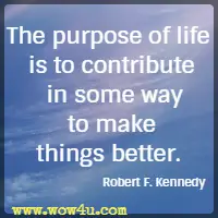 The purpose of life is to contribute in some way to make things better. Robert F. Kennedy