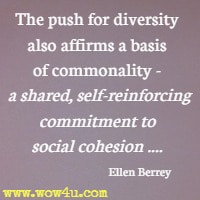 The push for diversity also affirms a basis of commonality - 
 a shared, self-reinforcing commitment to social cohesion .... Ellen Berrey