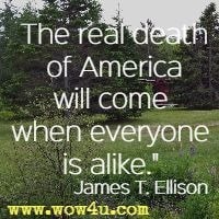 The real death of America will come when everyone is alike. James T. Ellison 