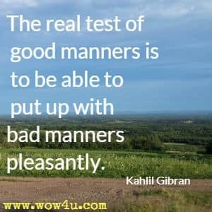 The real test of good manners is to be able to put up with bad manners pleasantly. 
Kahlil Gibran 