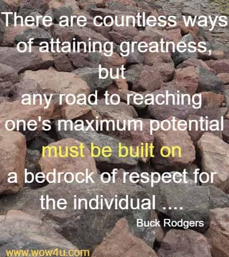 There are countless ways of attaining greatness, but any road to reaching 
one's maximum potential must be built on a bedrock of respect for 
the individual ....  Buck Rodgers 